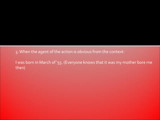 3. When the agent of the action is obvious from the context:

I was born in March of '55. (Everyone knows that it was my mother bore me
then)
 