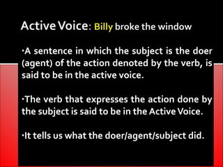 •A sentence in which the subject is the doer
(agent) of the action denoted by the verb, is
said to be in the active voice.

•The verb that expresses the action done by
the subject is said to be in the Active Voice.

•It tells us what the doer/agent/subject did.
 