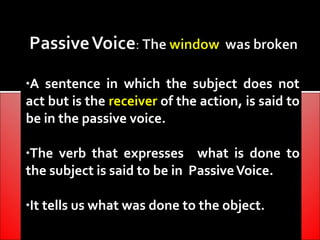 •A sentence in which the subject does not
act but is the receiver of the action, is said to
be in the passive voice.

•The verb that expresses what is done to
the subject is said to be in Passive Voice.

•It tells us what was done to the object.
 