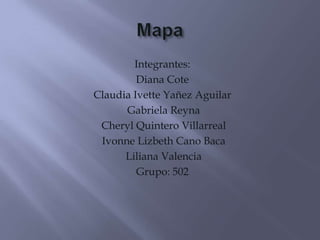 Mapa Integrantes: Diana Cote  Claudia IvetteYañez Aguilar  Gabriela Reyna Cheryl Quintero Villarreal  Ivonne Lizbeth Cano Baca   Liliana Valencia Grupo: 502 