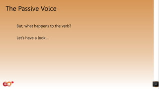The Passive Voice
But, what happens to the verb?
Let’s have a look…
14
 