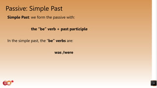 Passive: Simple Past
Simple Past: we form the passive with:
the “be” verb + past participle
In the simple past, the “be” verbs are:
was /were
24
 