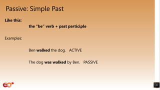 Passive: Simple Past
Like this:
the “be” verb + past participle
Examples:
Ben walked the dog. ACTIVE
The dog was walked by Ben. PASSIVE
26
 