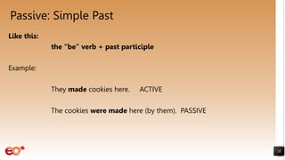 Passive: Simple Past
Like this:
the “be” verb + past participle
Example:
They made cookies here. ACTIVE
The cookies were made here (by them). PASSIVE
28
 