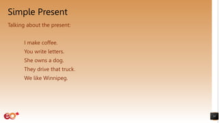 Simple Present
31
Talking about the present:
I make coffee.
You write letters.
She owns a dog.
They drive that truck.
We like Winnipeg.
 