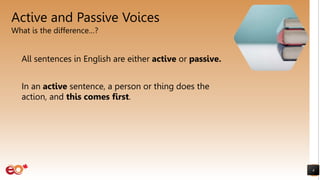 Active and Passive Voices
What is the difference…?
All sentences in English are either active or passive.
In an active sentence, a person or thing does the
action, and this comes first.
4
 