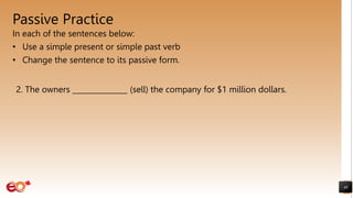 Passive Practice
In each of the sentences below:
• Use a simple present or simple past verb
• Change the sentence to its passive form.
48
2. The owners _______________ (sell) the company for $1 million dollars.
 