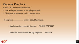 Passive Practice
In each of the sentences below:
• Use a simple present or simple past verb
• Change the sentence to its passive form.
53
4. Stephan ____________ (write) beautiful music.
Stephan writes beautiful music. SIMPLE PRESENT
Beautiful music is written by Stephan. PASSIVE
 