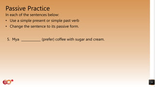 Passive Practice
In each of the sentences below:
• Use a simple present or simple past verb
• Change the sentence to its passive form.
54
5. Mya ____________ (prefer) coffee with sugar and cream.
 