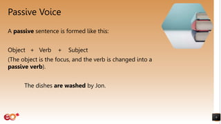 Passive Voice
A passive sentence is formed like this:
Object + Verb + Subject
(The object is the focus, and the verb is changed into a
passive verb).
The dishes are washed by Jon.
6
 