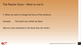 The Passive Voice – When to Use It:
62
https://pixabay.com/photos/books-pages-story-stories-notes-1245690/ shared under CC0
1. When we want to change the focus of the sentence:
Example: This book was written by Steve.
(We are more interested in the book than the writer.)
 