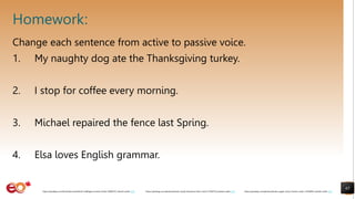 Homework:
Change each sentence from active to passive voice.
1. My naughty dog ate the Thanksgiving turkey.
2. I stop for coffee every morning.
3. Michael repaired the fence last Spring.
4. Elsa loves English grammar.
65
https://pixabay.com/photos/books-pages-story-stories-notes-1245690/ shared under CC0
https://pixabay.com/photos/books-study-literature-learn-stack-2158737/ shared under CC0
https://pixabay.com/illustrations/artificial-intelligence-brain-think-4389372/ shared under CC0
 