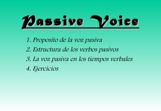 Passive Voice
1. Proposito de la voz pasiva
2. Estructura de los verbos pasivos
3. La voz pasiva en los tiempos verbales
4. Ejercicios
 