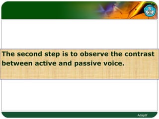The second step is to observe the contrast  between active and passive voice.  