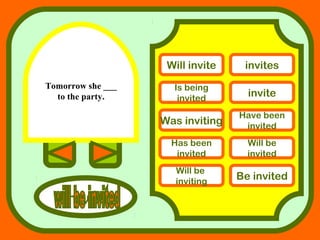 Tomorrow she ___
to the party.
answers
Will invite invites
Is being
invited
invite
Was inviting
Have been
invited
Has been
invited
Will be
invited
Will be
inviting
Be invited
 