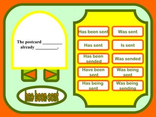 The postcard _________
already __________.
answers
Has been sent Was sent
Has sent Is sent
Has been
sended
Was sended
Have been
sent
Was being
sent
Has being
sent
Was being
sending
 