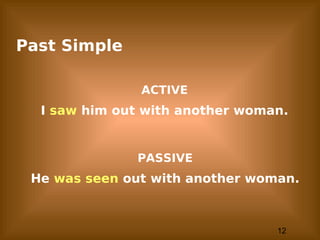 12
Past Simple
ACTIVE
I saw him out with another woman.
PASSIVE
He was seen out with another woman.
 