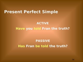 14
Present Perfect Simple
ACTIVE
Have you told Fran the truth?
PASSIVE
Has Fran be told the truth?
 