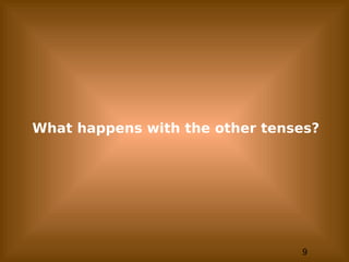 9
What happens with the other tenses?
 