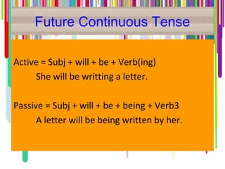 Future Continuous Tense
Active = Subj + will + be + Verb(ing)
She will be writting a letter.
Passive = Subj + will + be + being + Verb3
A letter will be being written by her.
 