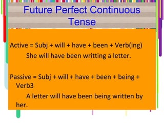 Future Perfect Continuous
Tense
Active = Subj + will + have + been + Verb(ing)
She will have been writting a letter.
Passive = Subj + will + have + been + being +
Verb3
A letter will have been being written by
her.
 