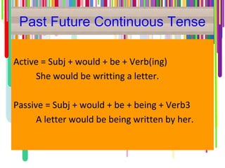 Past Future Continuous Tense
Active = Subj + would + be + Verb(ing)
She would be writting a letter.
Passive = Subj + would + be + being + Verb3
A letter would be being written by her.
 