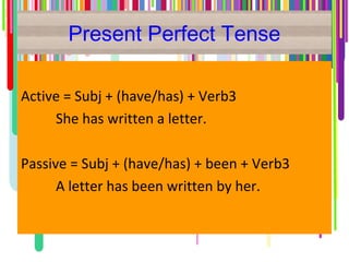 Present Perfect Tense
Active = Subj + (have/has) + Verb3
She has written a letter.
Passive = Subj + (have/has) + been + Verb3
A letter has been written by her.
 