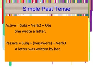 Simple Past Tense
Active = Subj + Verb2 + Obj
She wrote a letter.
Passive = Subj + (was/were) + Verb3
A letter was written by her.
 