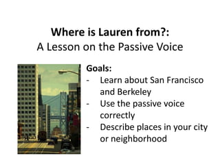 Where is Lauren from?:
A Lesson on the Passive Voice
         Goals:
         - Learn about San Francisco
           and Berkeley
         - Use the passive voice
           correctly
         - Describe places in your city
           or neighborhood
 