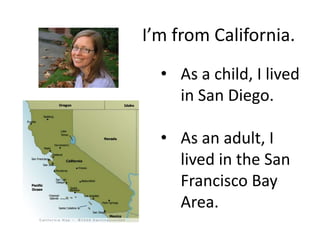 I’m from California.
  • As a child, I lived
    in San Diego.

  • As an adult, I
    lived in the San
    Francisco Bay
...