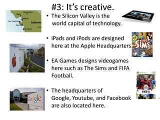 #3: It’s creative.
• The Silicon Valley is the
  world capital of technology.

• iPads and iPods are designed
  here at th...