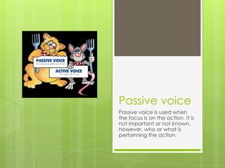 Passive voice
Passive voice is used when
the focus is on the action. It is
not important or not known,
however, who or what is
performing the action.
 