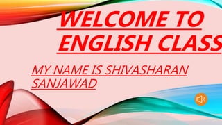 MY NAME IS SHIVASHARAN
SANJAWAD
WELCOME TO
ENGLISH CLASS
 
