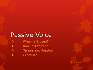 Passive Voice
 When is it used?
 How is it formed?
 Tenses and Passive
 Exercises
by Ivana M.
 