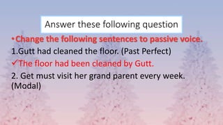 Answer these following question
•Change the following sentences to passive voice.
1.Gutt had cleaned the floor. (Past Perfect)
The floor had been cleaned by Gutt.
2. Get must visit her grand parent every week.
(Modal)
 