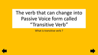 The verb that can change into
Passive Voice form called
“Transitive Verb”
What is transitive verb ?
 