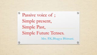Passive voice of ;
Simple present,
Simple Past,
Simple Future Tenses.
Mrs. P.K.Bhagya Bhimani.
 