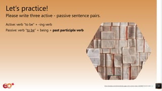 Let’s practice!
Please write three active - passive sentence pairs.
Active: verb “to be” + -ing verb
Passive: verb “to be” + being + past participle verb
16
https://pixabay.com/photos/books-pages-story-stories-notes-1245690/ shared under CC0
 