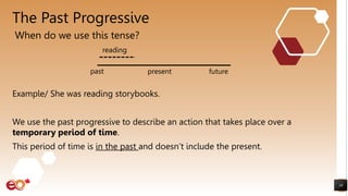 The Past Progressive
Example/ She was reading storybooks.
We use the past progressive to describe an action that takes place over a
temporary period of time.
This period of time is in the past and doesn’t include the present.
18
When do we use this tense?
present
past future
reading
 