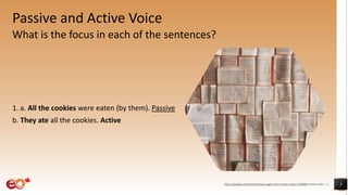 Passive and Active Voice
What is the focus in each of the sentences?
1. a. All the cookies were eaten (by them). Passive
b. They ate all the cookies. Active
3
https://pixabay.com/photos/books-pages-story-stories-notes-1245690/ shared under CC0
 