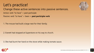 Let’s practice!
Change these active sentences into passive sentences.
Active: verb “to have” + past participle
Passive: verb “to have” + been + past participle verb
1. The mouse had built a large nest for their family.
2. Everett had stopped at Superstore on his way to church.
3. She had burnt her hand on the stove while making tomato sauce.
30
https://pixabay.com/photos/books-pages-story-stories-notes-1245690/ shared under CC0
 