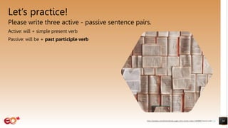 Let’s practice!
Please write three active - passive sentence pairs.
Active: will + simple present verb
Passive: will be + past participle verb
38
https://pixabay.com/photos/books-pages-story-stories-notes-1245690/ shared under CC0
 