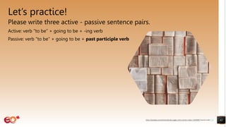 Let’s practice!
Please write three active - passive sentence pairs.
Active: verb “to be” + going to be + -ing verb
Passive: verb “to be” + going to be + past participle verb
42
https://pixabay.com/photos/books-pages-story-stories-notes-1245690/ shared under CC0
 