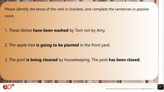 45
Please identify the tense of the verb in brackets, and complete the sentences in passive
voice.
1. These dishes have been washed by Tom not by Amy.
2. The apple tree is going to be planted in the front yard.
3. The pool is being cleaned by housekeeping. The pool has been closed.
https://pixabay.com/photos/books-pages-story-stories-notes-1245690/ shared under CC0
 