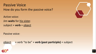 Passive Voice
Active voice:
Jim waits for his sister.
subject + verb + object
Passive voice:
object + verb “to be” + verb (past participle) + subject
7
How do you form the passive voice?
 