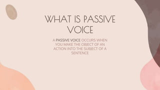 WHAT IS PASSIVE
VOICE
A PASSIVE VOICE OCCURS WHEN
YOU MAKE THE OBJECT OF AN
ACTION INTO THE SUBJECT OF A
SENTENCE
 