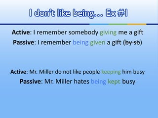 Active: I remember somebody giving me a gift
Passive: I remember being given a gift (by sb)
Active: Mr. Miller do not like people keeping him busy
Passive: Mr. Miller hates being kept busy
I don’t like being… Ex #1
 