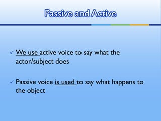  We use active voice to say what the
actor/subject does
 Passive voice is used to say what happens to
the object
Passive and Active
 