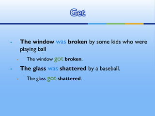  The window was broken by some kids who were
playing ball
 The window got broken.
 The glass was shattered by a baseball.
 The glass got shattered.
Get
 