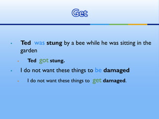  Ted was stung by a bee while he was sitting in the
garden
 Ted got stung.
 I do not want these things to be damaged
 I do not want these things to get damaged.
Get
 